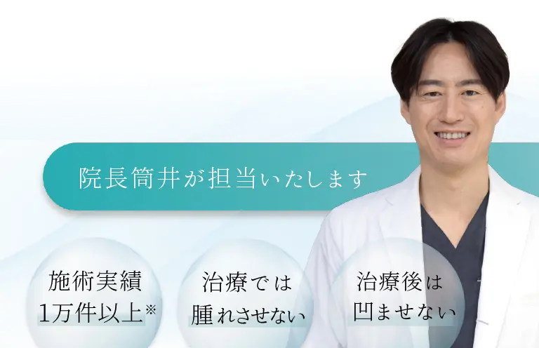 カウンセリングから施術までを院長筒井が担当たします。施術実績1万件以上。治療では腫れさせない。治療後は凹ませない